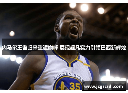 内马尔王者归来重返巅峰 展现超凡实力引领巴西新辉煌