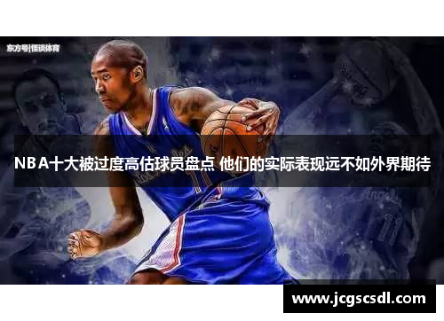NBA十大被过度高估球员盘点 他们的实际表现远不如外界期待