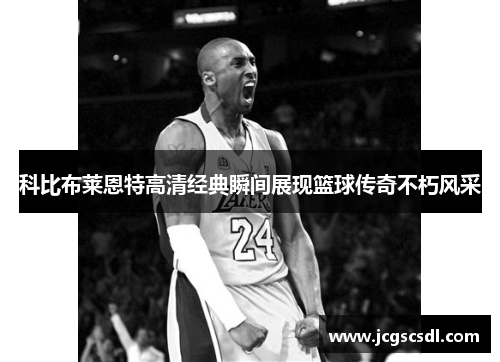 科比布莱恩特高清经典瞬间展现篮球传奇不朽风采