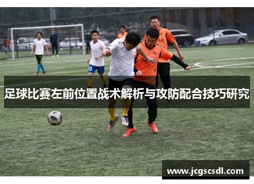 足球比赛左前位置战术解析与攻防配合技巧研究