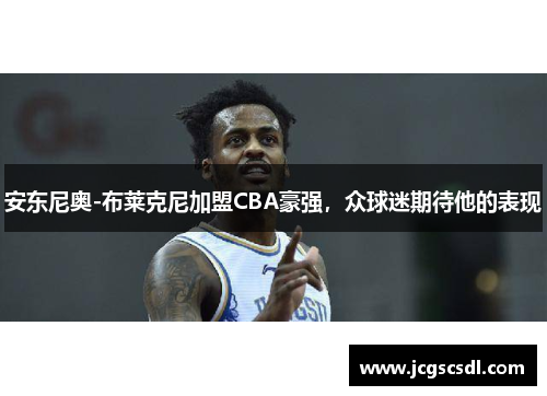 安东尼奥-布莱克尼加盟CBA豪强，众球迷期待他的表现
