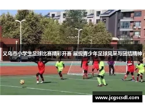 义乌市小学生足球比赛精彩开赛 展现青少年足球风采与团结精神