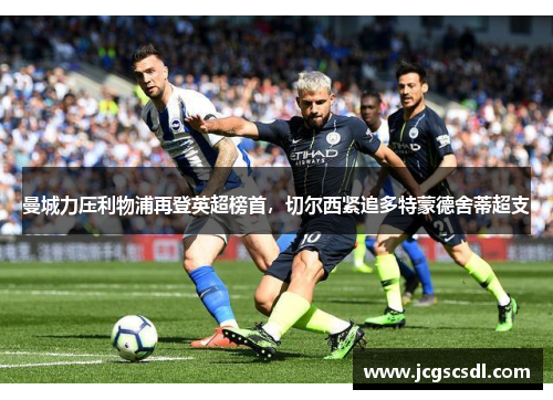 曼城力压利物浦再登英超榜首，切尔西紧追多特蒙德舍蒂超支