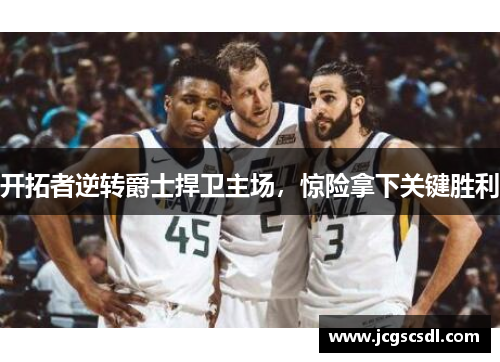 开拓者逆转爵士捍卫主场，惊险拿下关键胜利
