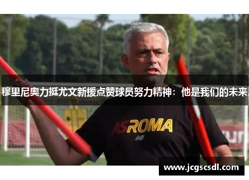 穆里尼奥力挺尤文新援点赞球员努力精神：他是我们的未来
