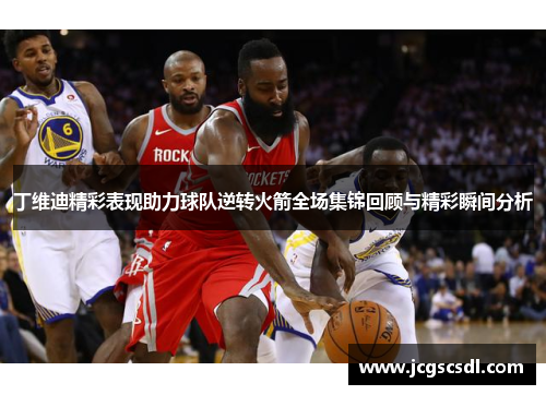 丁维迪精彩表现助力球队逆转火箭全场集锦回顾与精彩瞬间分析