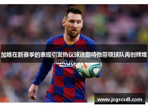 加维在新赛季的表现引发热议球迷期待他带领球队再创辉煌