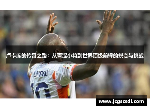 卢卡库的传奇之路：从青涩小将到世界顶级前锋的蜕变与挑战
