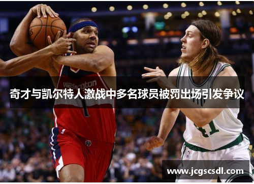 奇才与凯尔特人激战中多名球员被罚出场引发争议