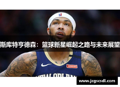斯库特亨德森：篮球新星崛起之路与未来展望
