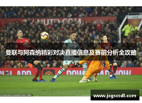 曼联与阿森纳精彩对决直播信息及赛前分析全攻略