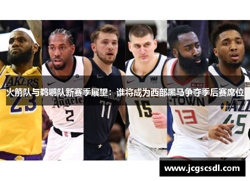 火箭队与鹈鹕队新赛季展望：谁将成为西部黑马争夺季后赛席位
