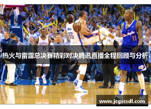 热火与雷霆总决赛精彩对决腾讯直播全程回顾与分析