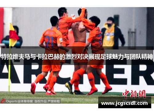 特拉维夫马与卡拉巴赫的激烈对决展现足球魅力与团队精神