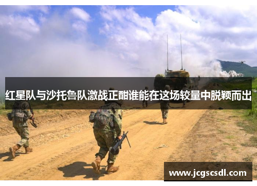 红星队与沙托鲁队激战正酣谁能在这场较量中脱颖而出