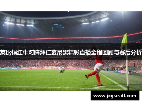 莱比锡红牛对阵拜仁慕尼黑精彩直播全程回顾与赛后分析