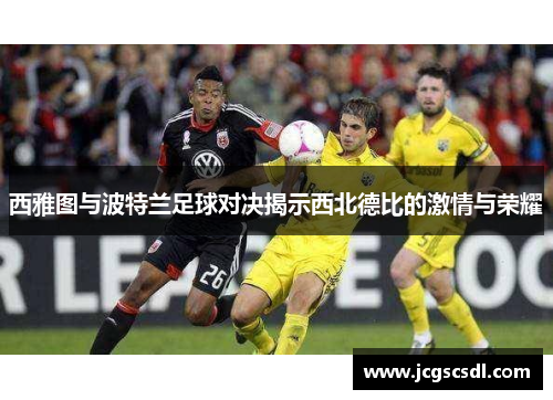 西雅图与波特兰足球对决揭示西北德比的激情与荣耀