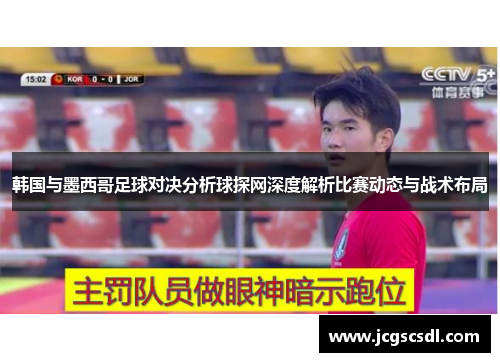 韩国与墨西哥足球对决分析球探网深度解析比赛动态与战术布局