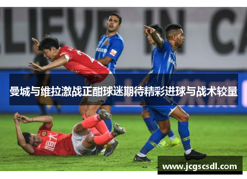 曼城与维拉激战正酣球迷期待精彩进球与战术较量