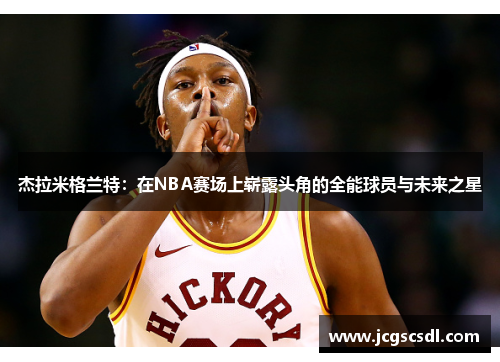 杰拉米格兰特:在NBA赛场上崭露头角的全能球员与未来之星 杰拉米格兰特:在NBA赛场上崭露头角的全能球员与未来之星
