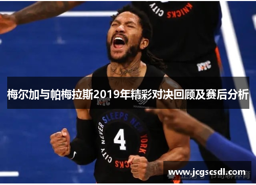 梅尔加与帕梅拉斯2019年精彩对决回顾及赛后分析 梅尔加与帕梅拉斯2019年精彩对决回顾及赛后分析