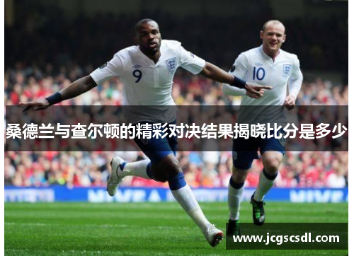 桑德兰与查尔顿的精彩对决结果揭晓比分是多少 桑德兰与查尔顿的精彩对决结果揭晓比分是多少