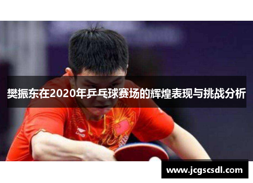 樊振东在2020年乒乓球赛场的辉煌表现与挑战分析 樊振东在2020年乒乓球赛场的辉煌表现与挑战分析
