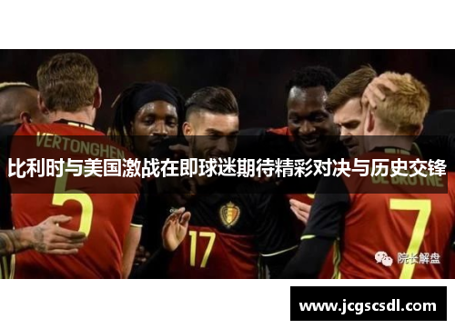 比利时与美国激战在即球迷期待精彩对决与历史交锋