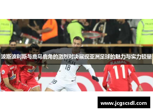 波斯波利斯与鹿岛鹿角的激烈对决展现亚洲足球的魅力与实力较量