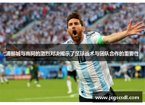 浦那城与高阿的激烈对决揭示了足球战术与团队合作的重要性