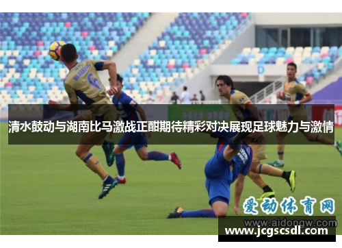 清水鼓动与湖南比马激战正酣期待精彩对决展现足球魅力与激情