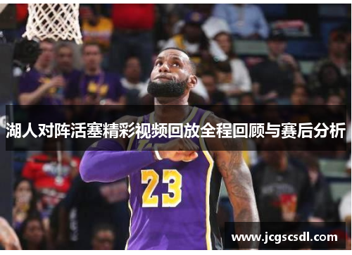 湖人对阵活塞精彩视频回放全程回顾与赛后分析