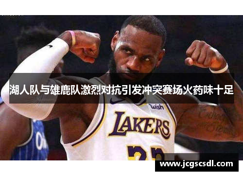 湖人队与雄鹿队激烈对抗引发冲突赛场火药味十足