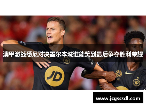 澳甲激战悉尼对决墨尔本城谁能笑到最后争夺胜利荣耀