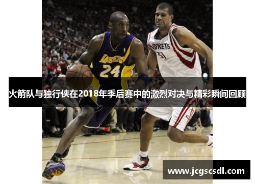 火箭队与独行侠在2018年季后赛中的激烈对决与精彩瞬间回顾