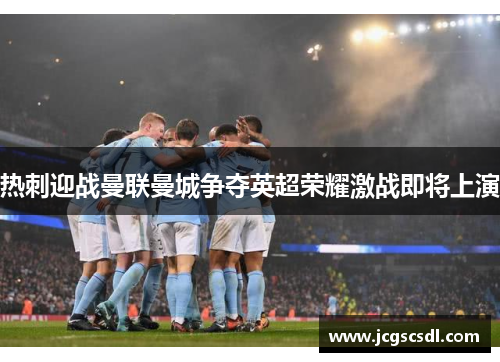 热刺迎战曼联曼城争夺英超荣耀激战即将上演