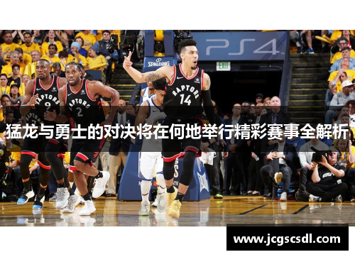 猛龙与勇士的对决将在何地举行精彩赛事全解析