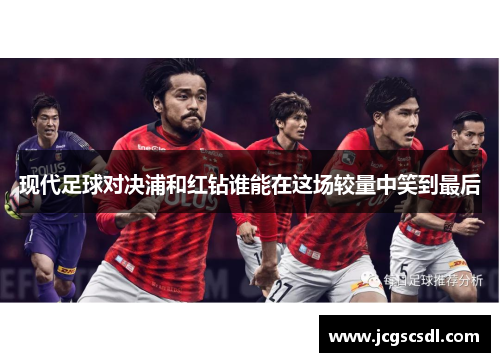 现代足球对决浦和红钻谁能在这场较量中笑到最后