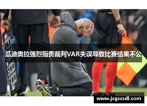 瓜迪奥拉强烈指责裁判VAR失误导致比赛结果不公
