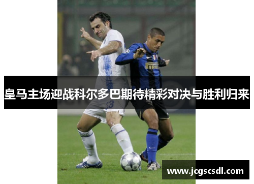 皇马主场迎战科尔多巴期待精彩对决与胜利归来