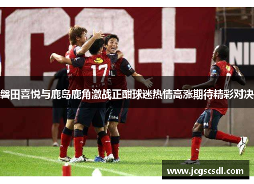 磐田喜悦与鹿岛鹿角激战正酣球迷热情高涨期待精彩对决