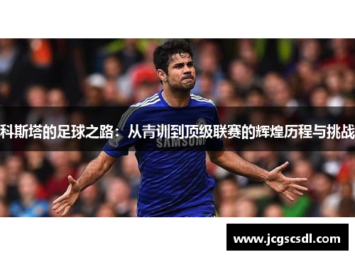 科斯塔的足球之路：从青训到顶级联赛的辉煌历程与挑战