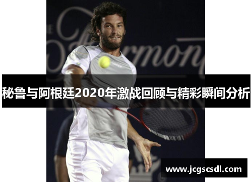 秘鲁与阿根廷2020年激战回顾与精彩瞬间分析