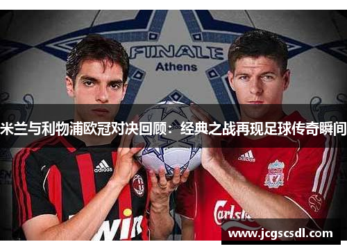 米兰与利物浦欧冠对决回顾：经典之战再现足球传奇瞬间