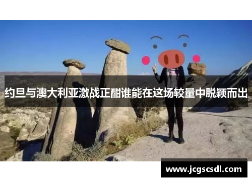 约旦与澳大利亚激战正酣谁能在这场较量中脱颖而出