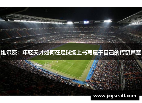 维尔茨：年轻天才如何在足球场上书写属于自己的传奇篇章